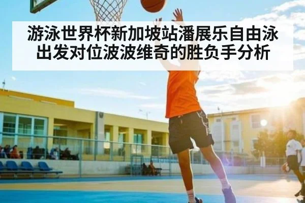 游泳世界杯新加坡站潘展乐自由泳出发对位波波维奇的胜负手分析
